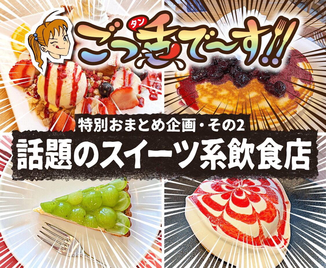 ごっ舌で～す！特別おまとめ企画　その2「話題のスイーツ系飲食店」